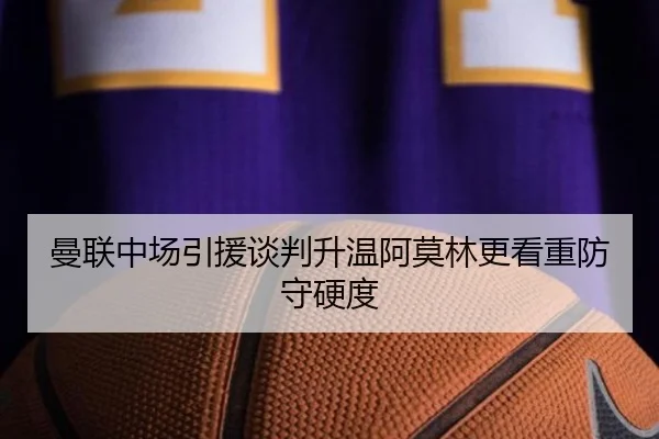 曼联中场引援谈判升温阿莫林更看重防守硬度